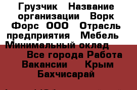 Грузчик › Название организации ­ Ворк Форс, ООО › Отрасль предприятия ­ Мебель › Минимальный оклад ­ 32 000 - Все города Работа » Вакансии   . Крым,Бахчисарай